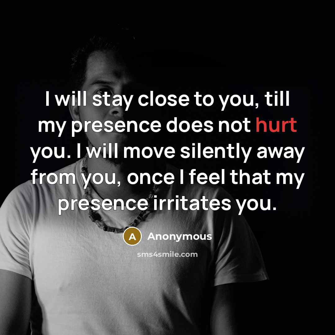 “I will stay close to you, till my presence does not hurt you. I will move silently away from you, once I feel that my presence irritates you.” quote by Anonymous