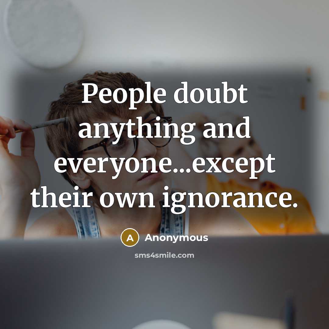 “People doubt anything and everyone...except their own ignorance.” quote by Anonymous