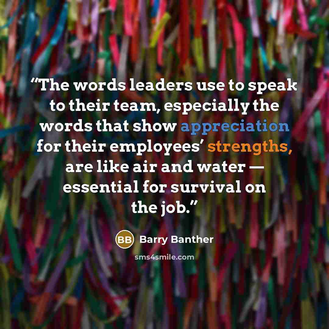 “The words leaders use to speak to their team, especially the words that show appreciation for their employees’ strengths, are like air and water — essential for survival on the job.” quote by Barry Banther