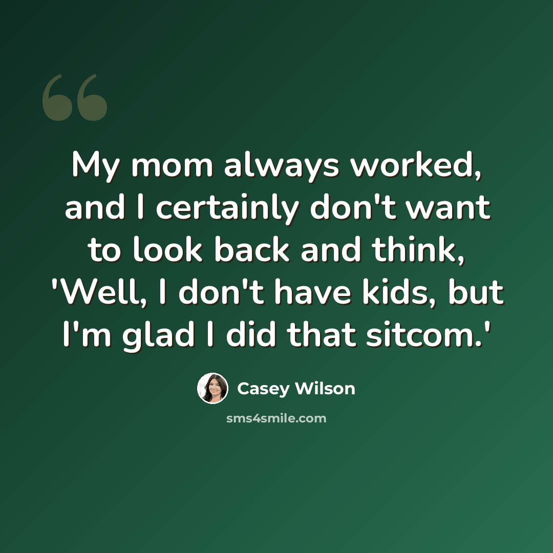 “My mom always worked, and I certainly don't want to look back and think, 'Well, I don't have kids, but I'm glad I did that sitcom.'” quote by Casey Wilson
