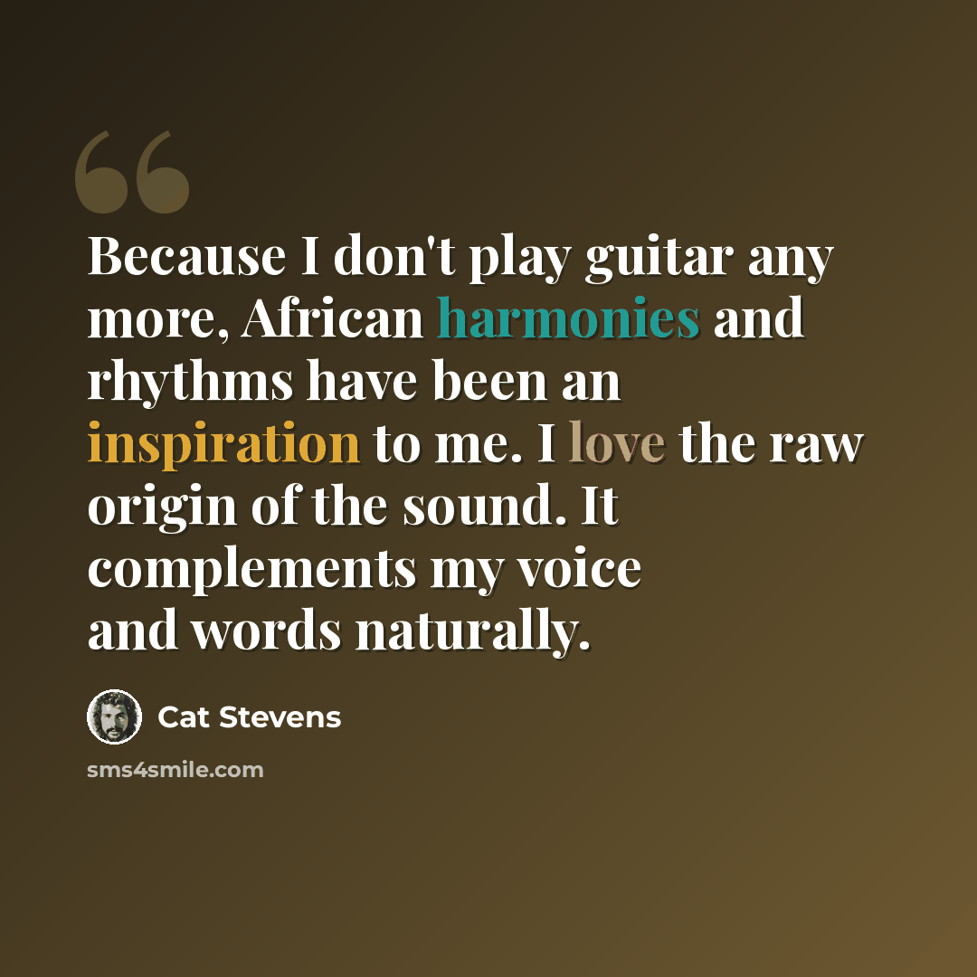 “Because I don't play guitar any more, African harmonies and rhythms have been an inspiration to me. I love the raw origin of the sound. It complements my voice and words naturally.” quote by Cat Stevens