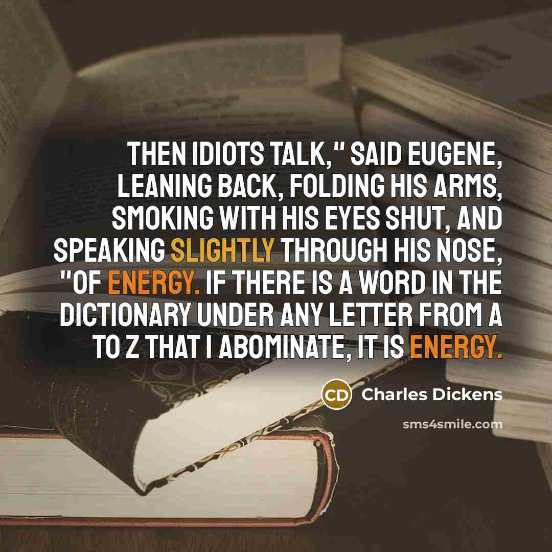 “Then idiots talk," said Eugene, leaning back, folding his arms, smoking with his eyes shut, and speaking slightly through his nose, "of Energy. If there is a word in the dictionary under any letter from A to Z that I abominate, it is energy.” quote by Charles Dickens