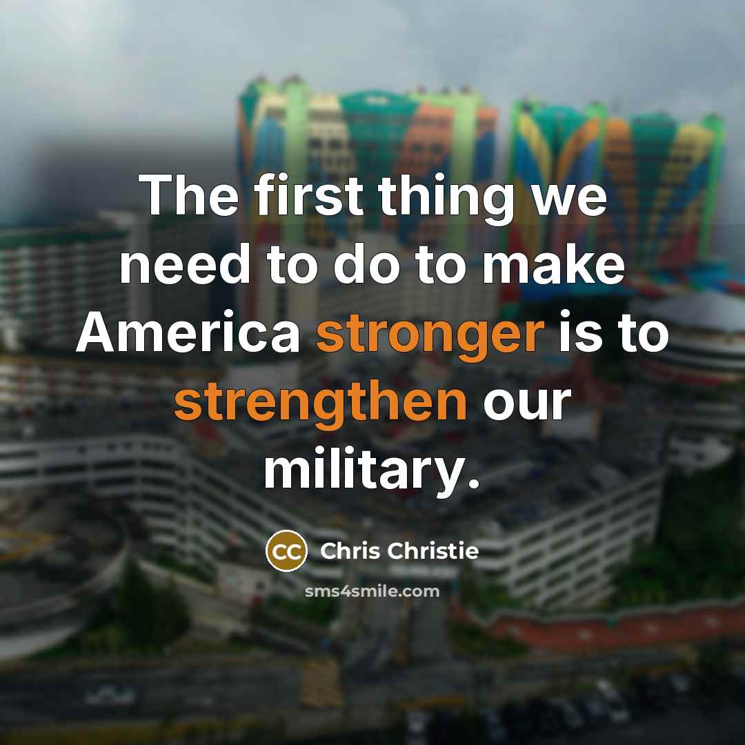 “The first thing we need to do to make America stronger is to strengthen our military.” quote by Chris Christie