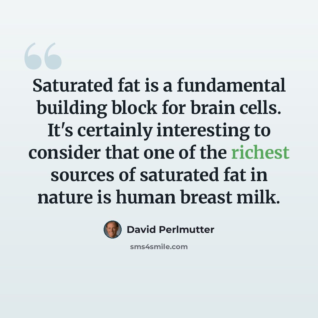 “Saturated fat is a fundamental building block for brain cells. It's certainly interesting to consider that one of the richest sources of saturated fat in nature is human breast milk.” quote by David Perlmutter
