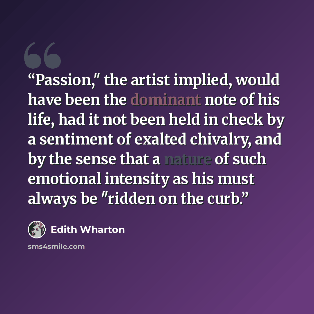 “Passion," the artist implied, would have been the dominant note of his life, had it not been held in check by a sentiment of exalted chivalry, and by the sense that a nature of such emotional intensity as his must always be "ridden on the curb.” quote by Edith Wharton