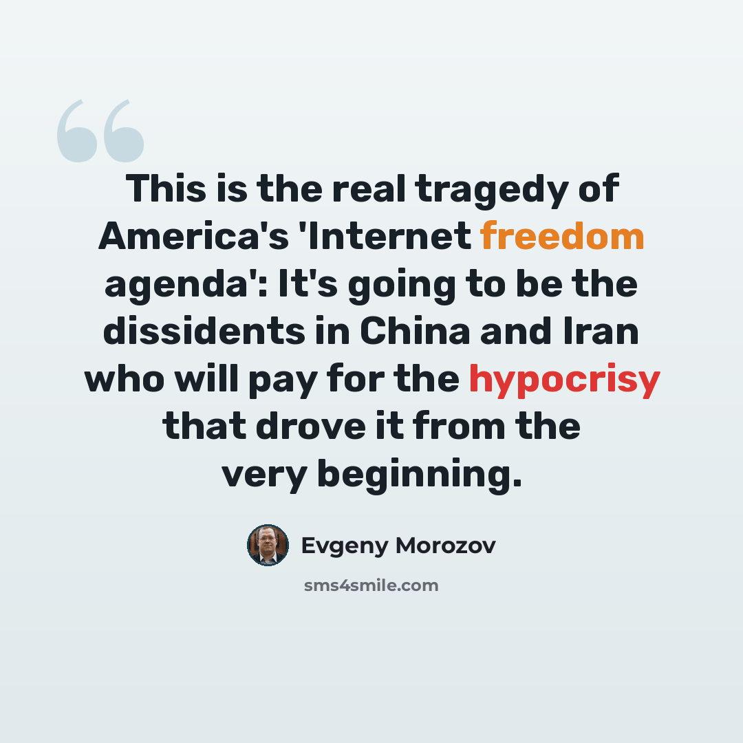 “This is the real tragedy of America's 'Internet freedom agenda': It's going to be the dissidents in China and Iran who will pay for the hypocrisy that drove it from the very beginning.” quote by Evgeny Morozov