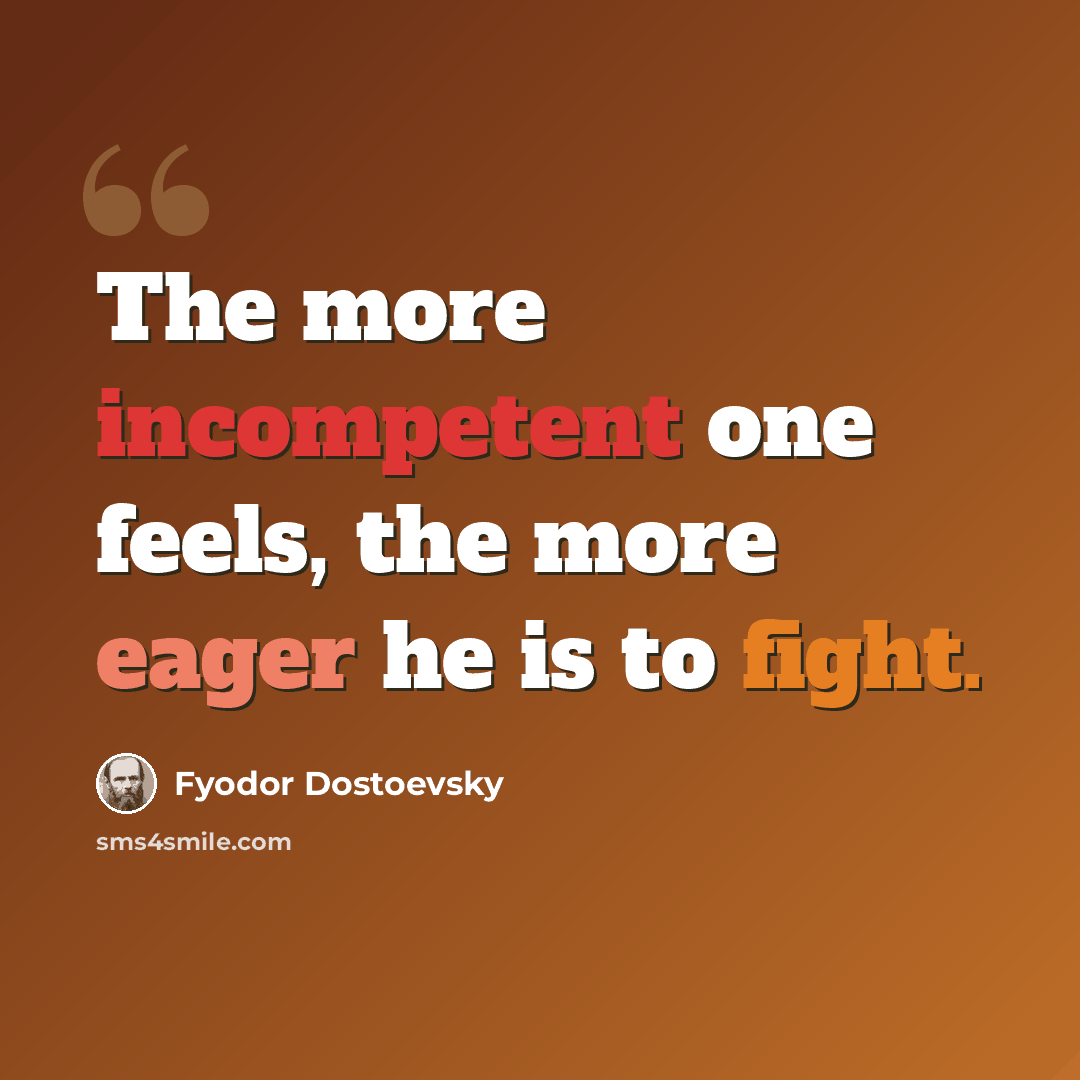 “The more incompetent one feels, the more eager he is to fight.” quote by Fyodor Dostoevsky