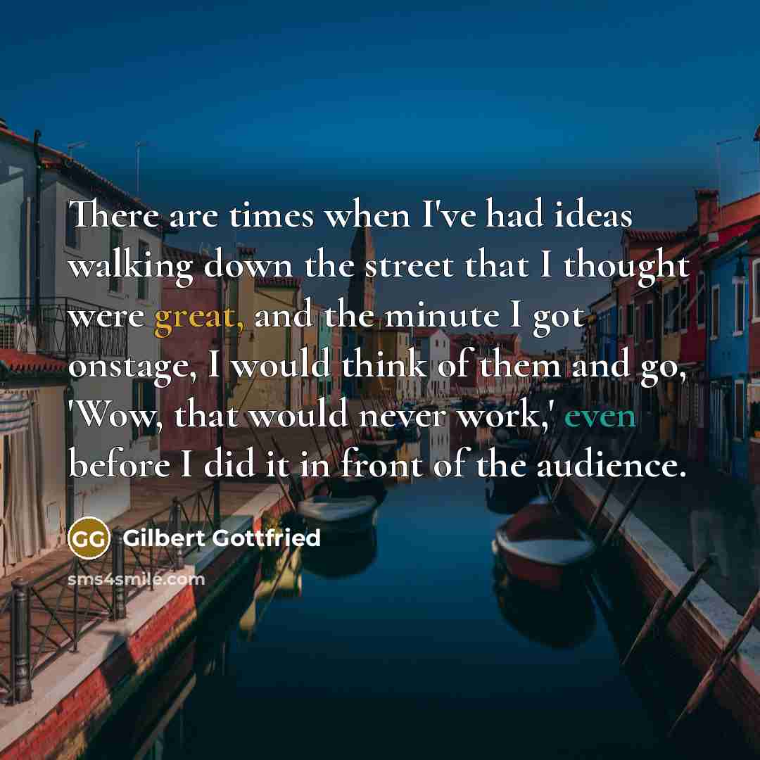 “There are times when I've had ideas walking down the street that I thought were great, and the minute I got onstage, I would think of them and go, 'Wow, that would never work,' even before I did it in front of the audience.” quote by Gilbert Gottfried