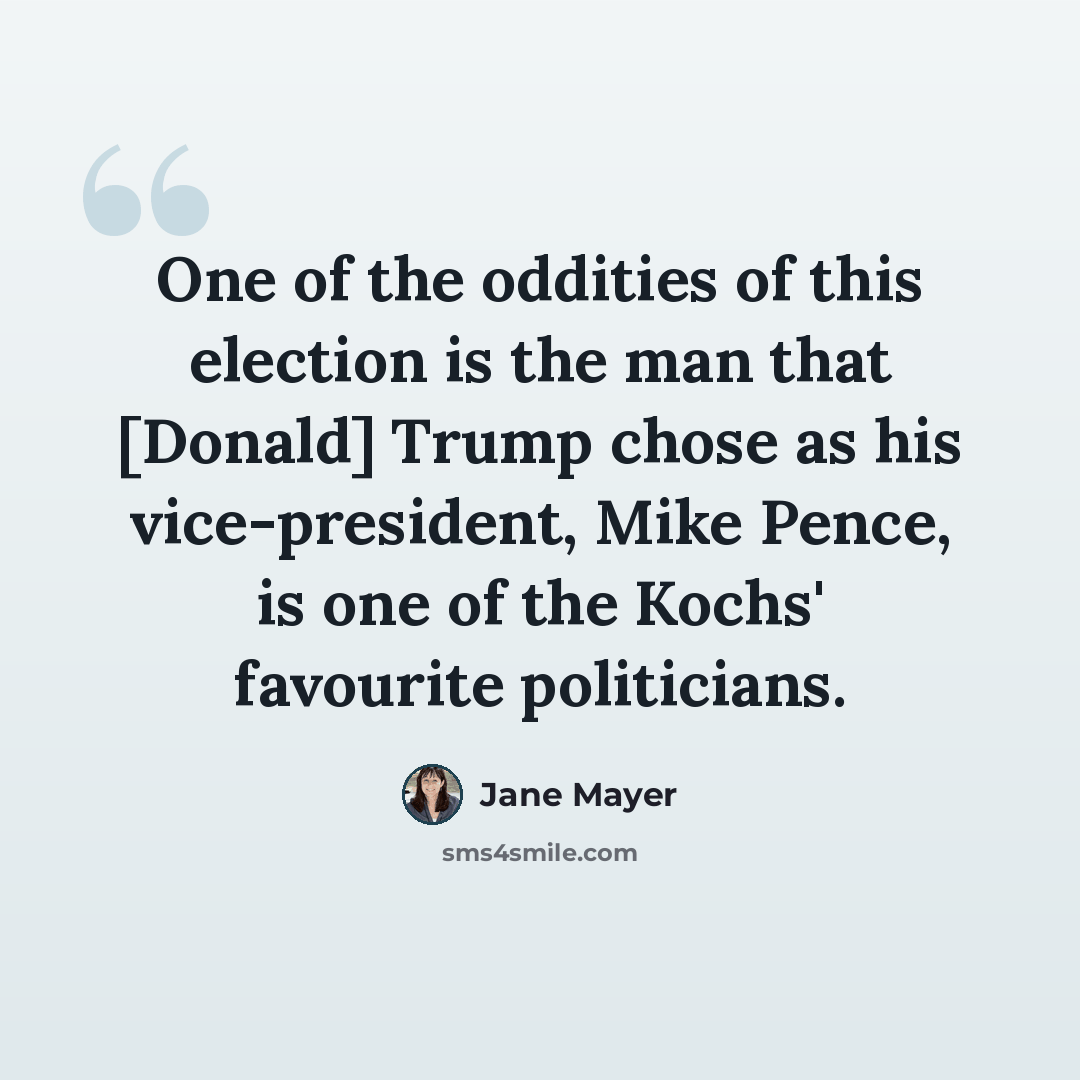 “One of the oddities of this election is the man that [Donald] Trump chose as his vice-president, Mike Pence, is one of the Kochs' favourite politicians.” quote by Jane Mayer