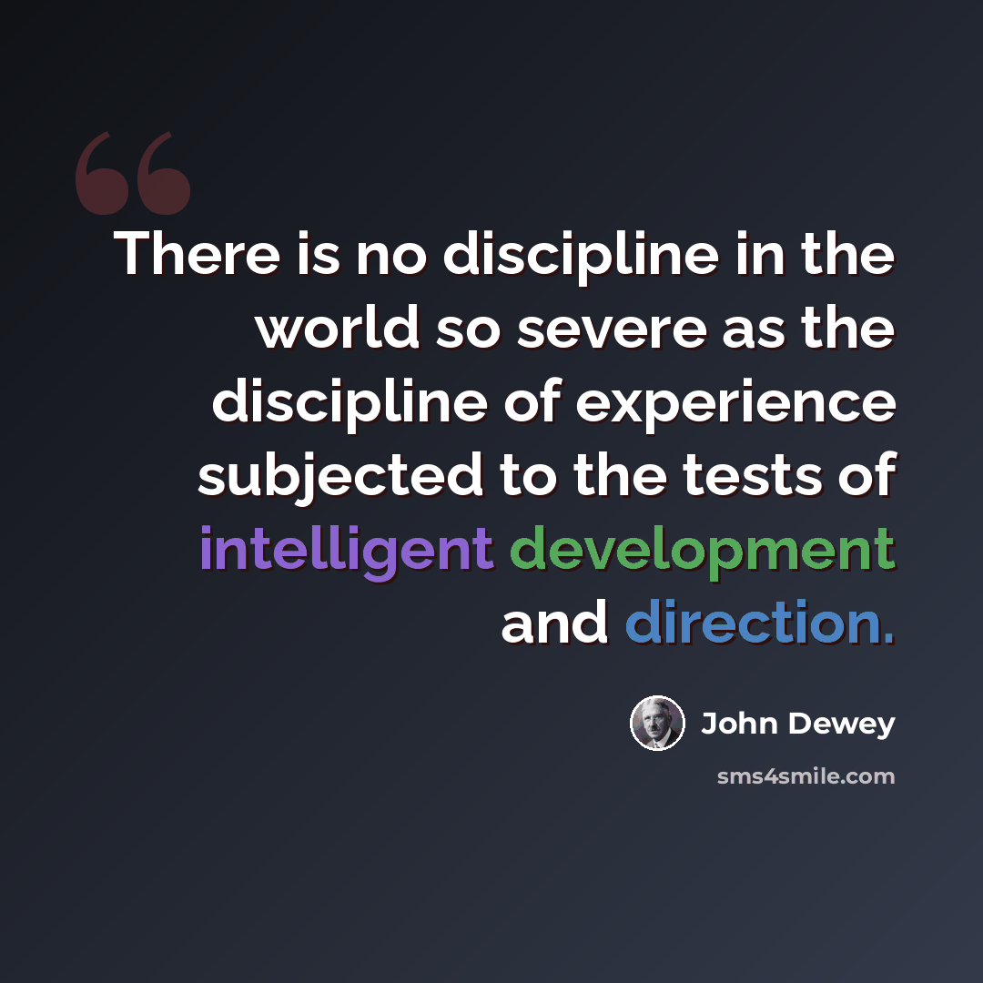“There is no discipline in the world so severe as the discipline of experience subjected to the tests of intelligent development and direction.” quote by John Dewey