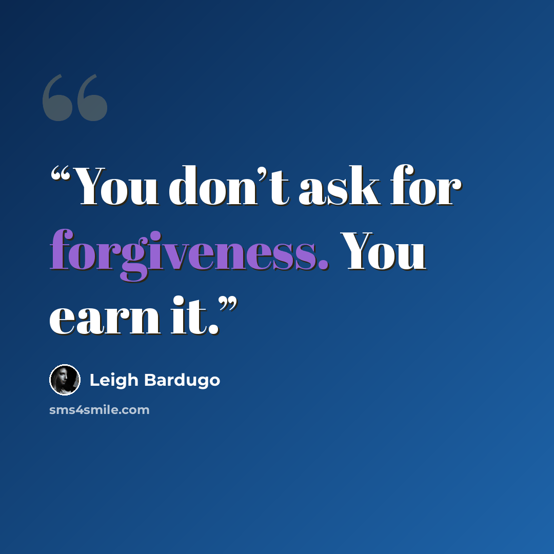 “You don’t ask for forgiveness. You earn it.” quote by Leigh Bardugo