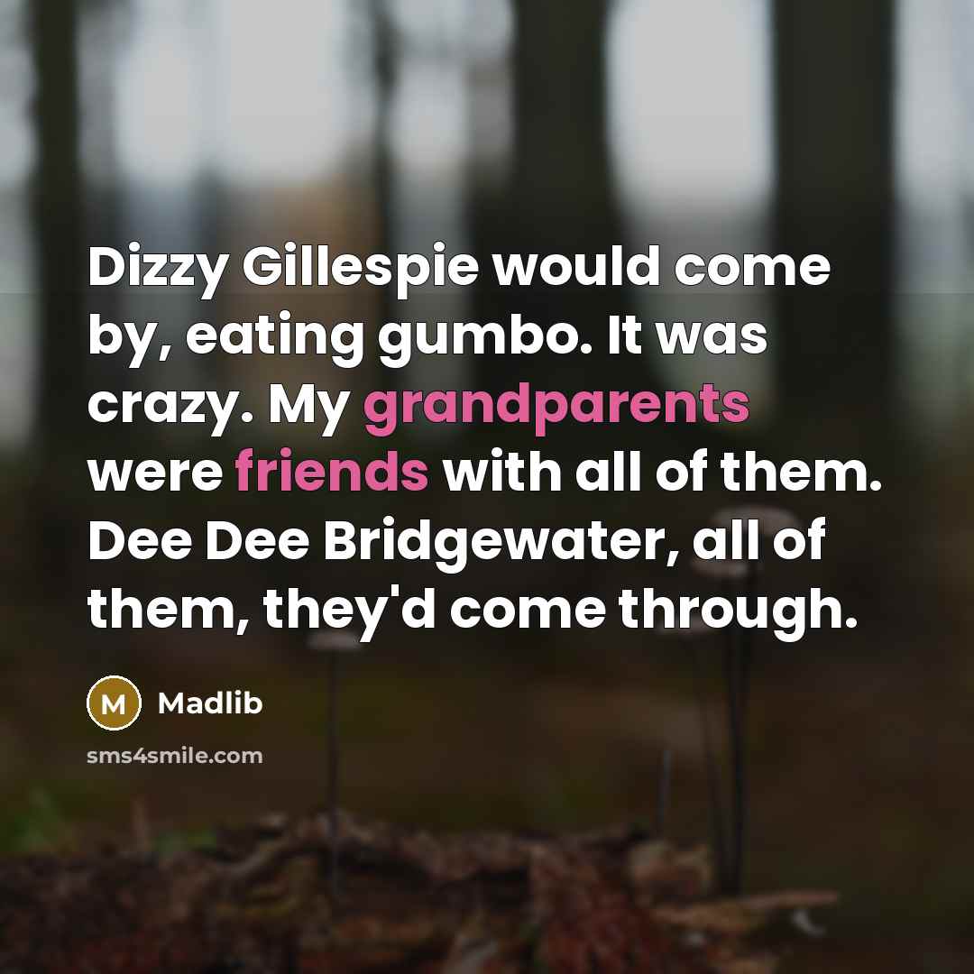 “Dizzy Gillespie would come by, eating gumbo. It was crazy. My grandparents were friends with all of them. Dee Dee Bridgewater, all of them, they'd come through.” quote by Madlib