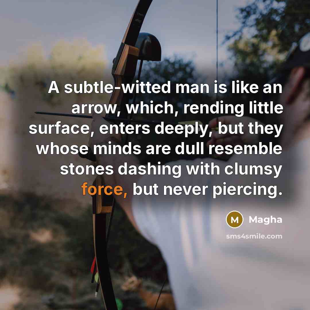 “A subtle-witted man is like an arrow, which, rending little surface, enters deeply, but they whose minds are dull resemble stones dashing with clumsy force, but never piercing.” quote by Magha