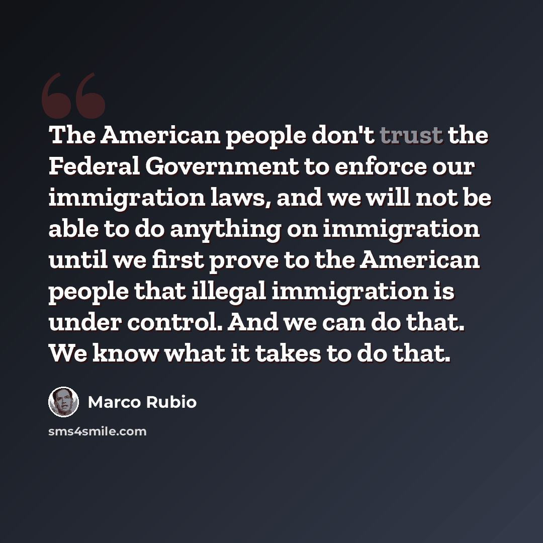 “The American people don't trust the Federal Government to enforce our immigration laws, and we will not be able to do anything on immigration until we first prove to the American people that illegal immigration is under control. And we can do that. We know what it takes to do that.” quote by Marco Rubio
