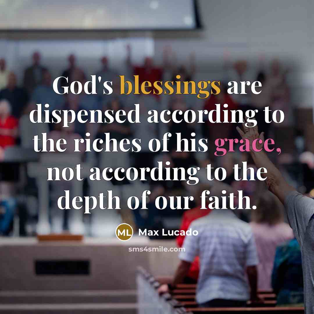 “God's blessings are dispensed according to the riches of his grace, not according to the depth of our faith.” quote by Max Lucado
