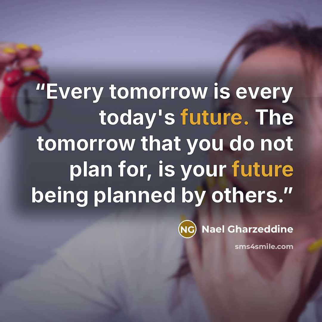 “Every tomorrow is every today's future. The tomorrow that you do not plan for, is your future being planned by others.” quote by Nael Gharzeddine
