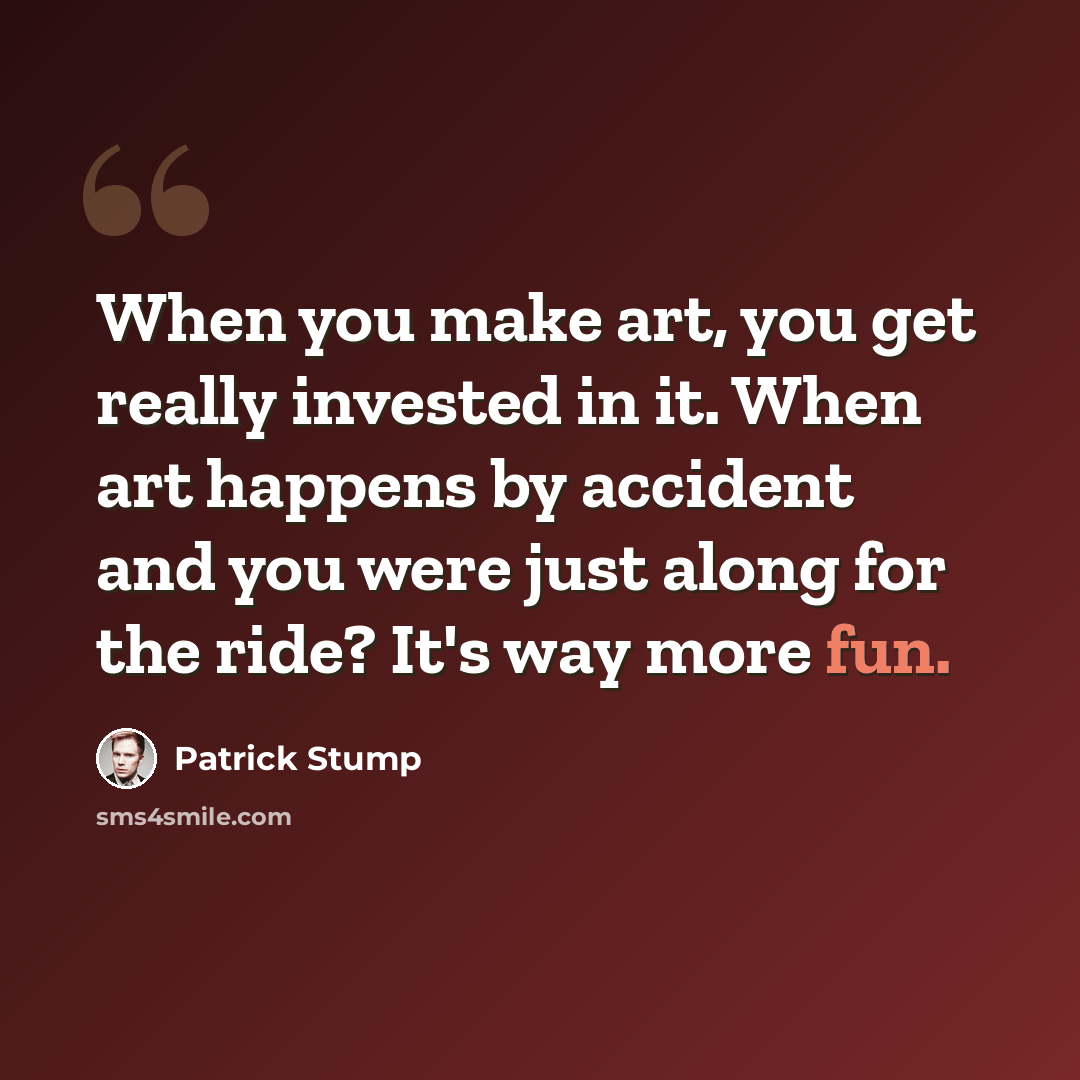 “When you make art, you get really invested in it. When art happens by accident and you were just along for the ride? It's way more fun.” quote by Patrick Stump