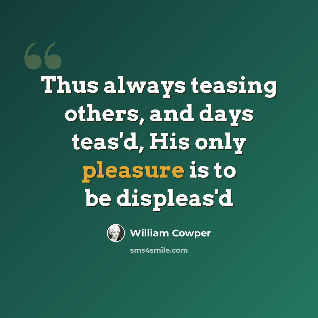 “Thus always teasing others, and days teas'd, His only pleasure is to be displeas'd” quote by William Cowper