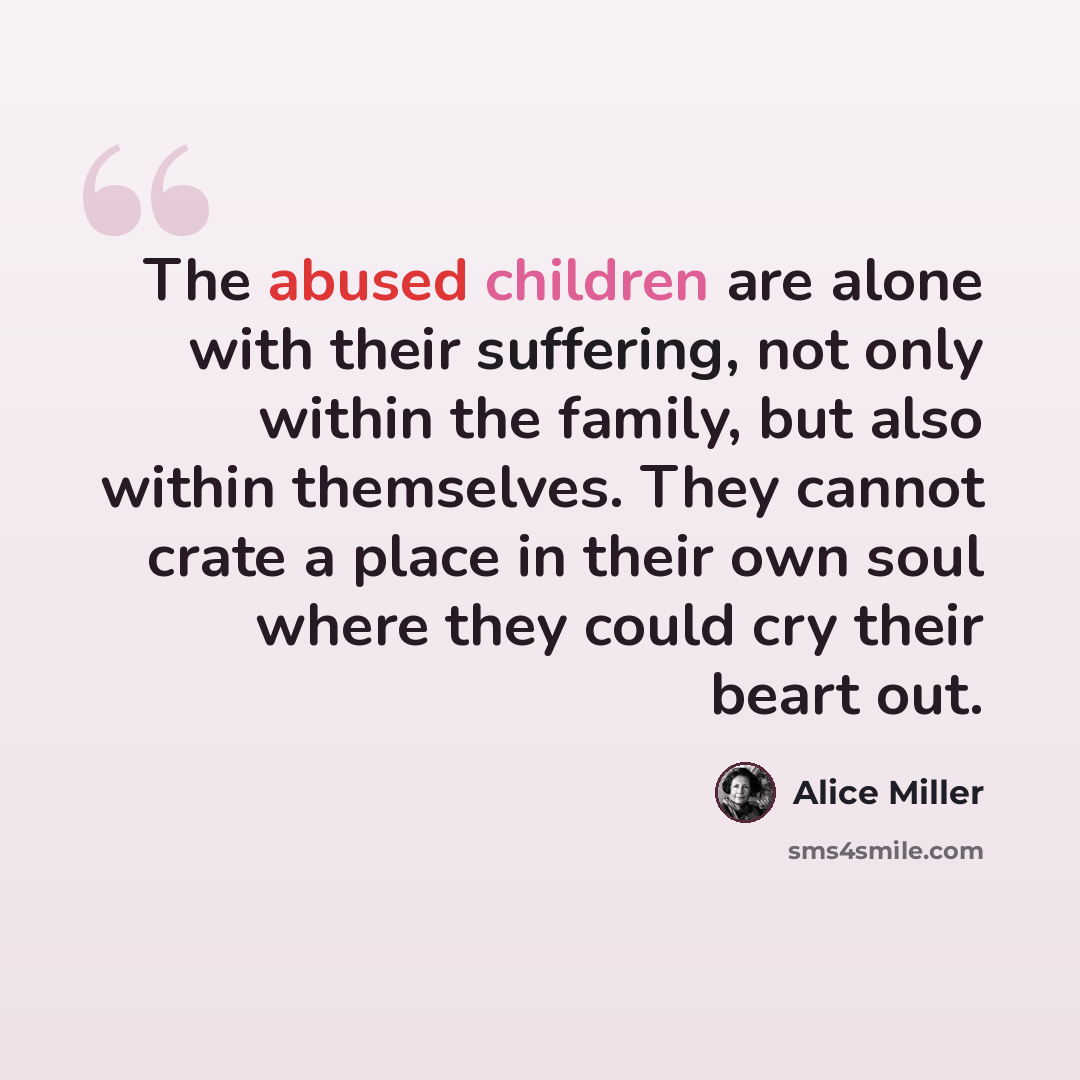 “The abused children are alone with their suffering, not only within the family, but also within themselves. They cannot crate a place in their own soul where they could cry their beart out.” quote by Alice Miller