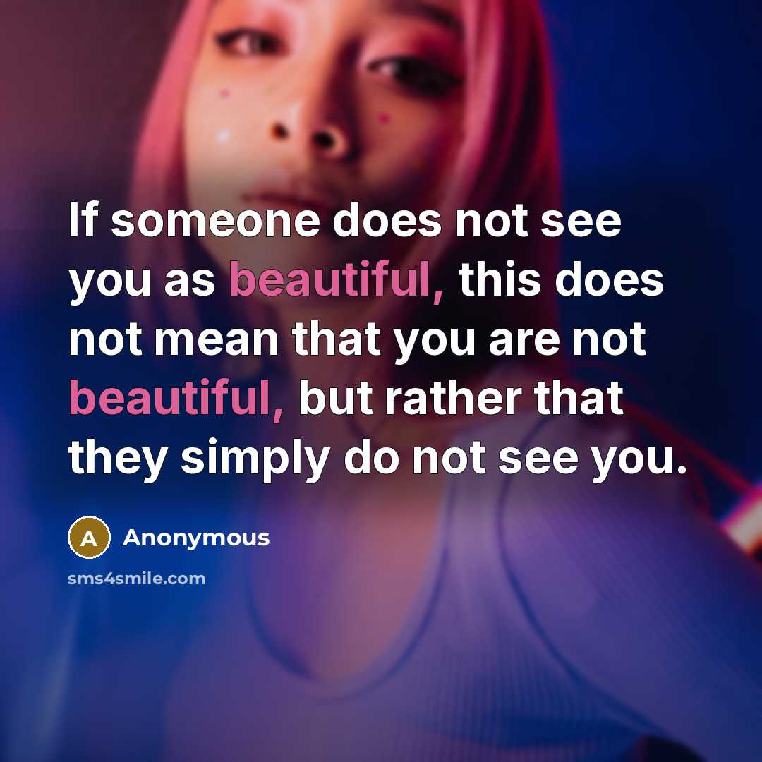 “If someone does not see you as beautiful, this does not mean that you are not beautiful, but rather that they simply do not see you.” quote by Anonymous