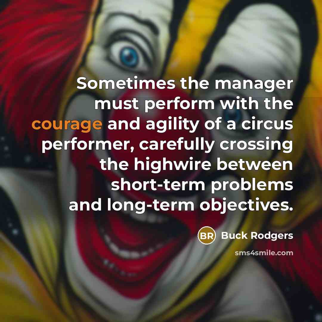 “Sometimes the manager must perform with the courage and agility of a circus performer, carefully crossing the highwire between short-term problems and long-term objectives.” quote by Buck Rodgers