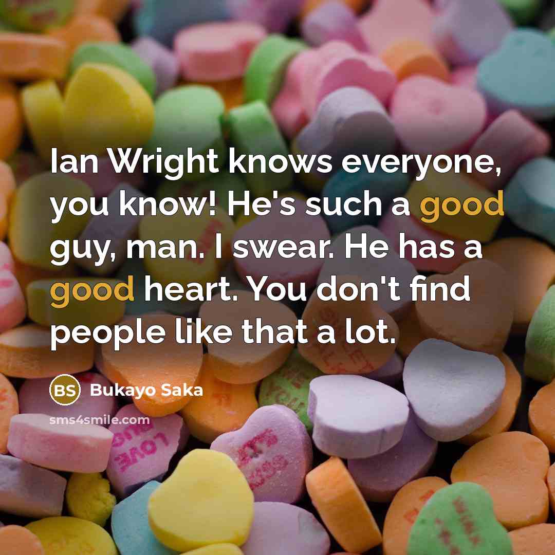 “Ian Wright knows everyone, you know! He's such a good guy, man. I swear. He has a good heart. You don't find people like that a lot.” quote by Bukayo Saka