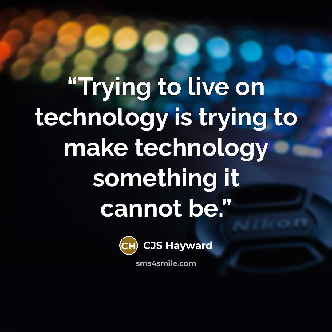 “Trying to live on technology is trying to make technology something it cannot be.” quote by CJS Hayward