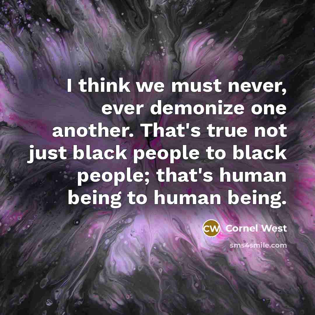 “I think we must never, ever demonize one another. That's true not just black people to black people; that's human being to human being.” quote by Cornel West
