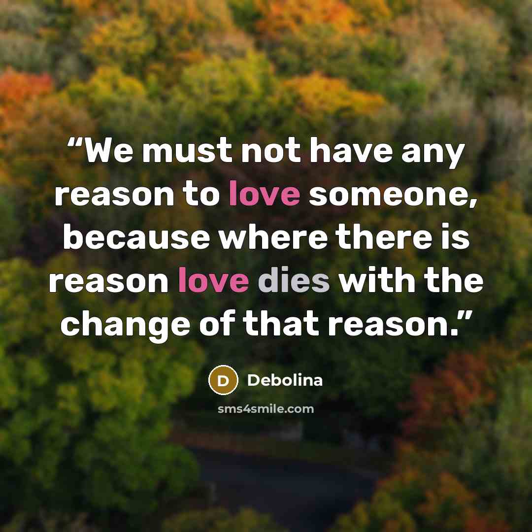 “We must not have any reason to love someone, because where there is reason love dies with the change of that reason.” quote by Debolina