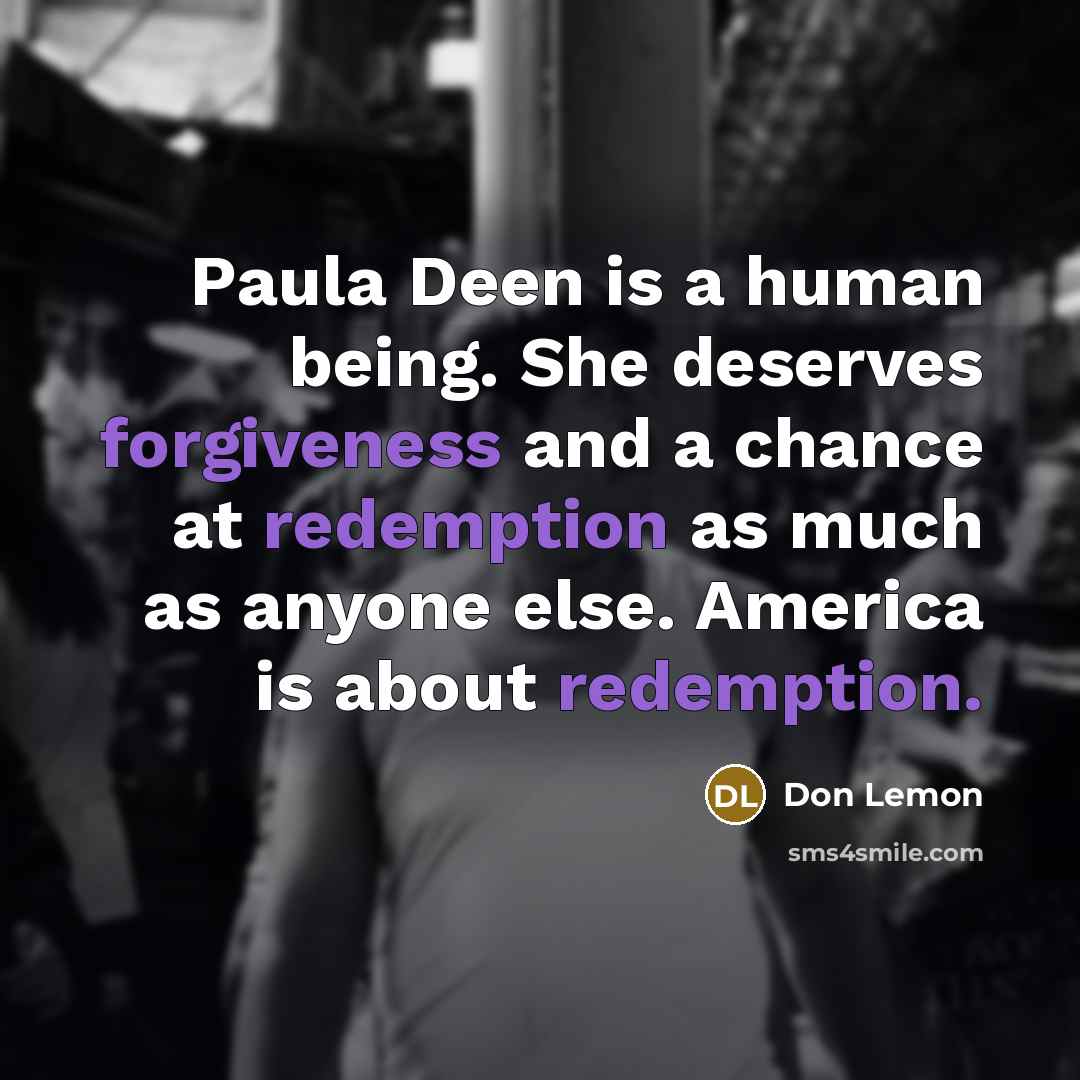 “Paula Deen is a human being. She deserves forgiveness and a chance at redemption as much as anyone else. America is about redemption.” quote by Don Lemon