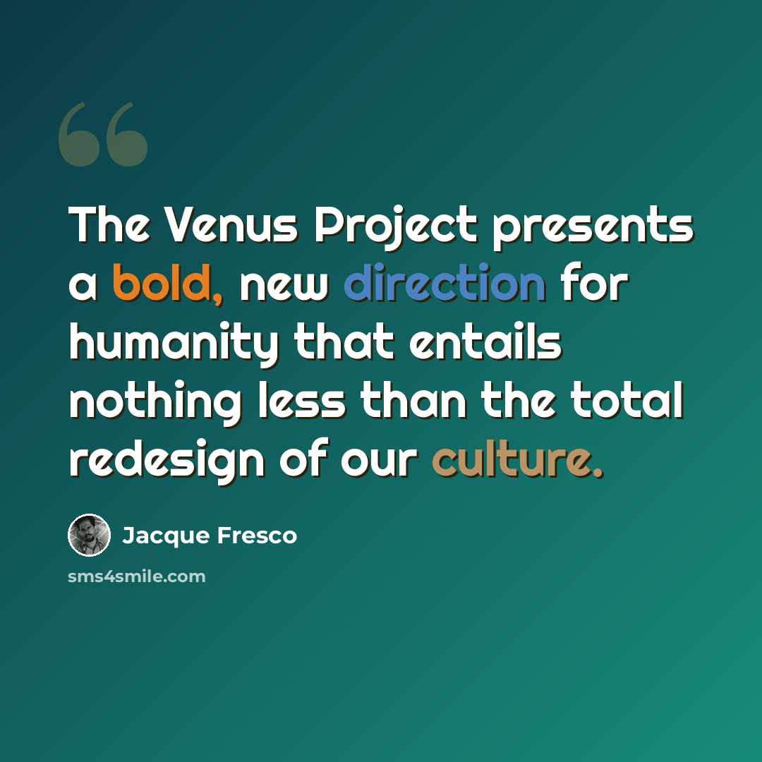 “The Venus Project presents a bold, new direction for humanity that entails nothing less than the total redesign of our culture.” quote by Jacque Fresco