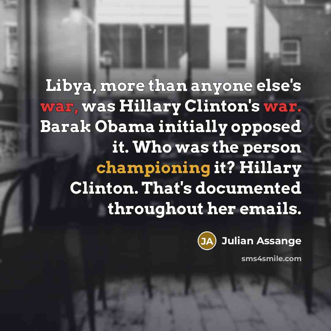 “Libya, more than anyone else's war, was Hillary Clinton's war. Barak Obama initially opposed it. Who was the person championing it? Hillary Clinton. That's documented throughout her emails.” quote by Julian Assange