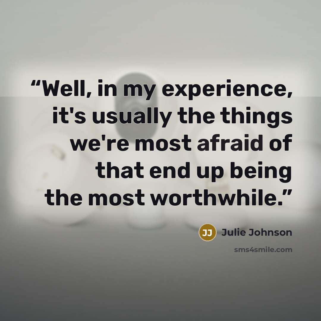 “Well, in my experience, it's usually the things we're most afraid of that end up being the most worthwhile.” quote by Julie Johnson