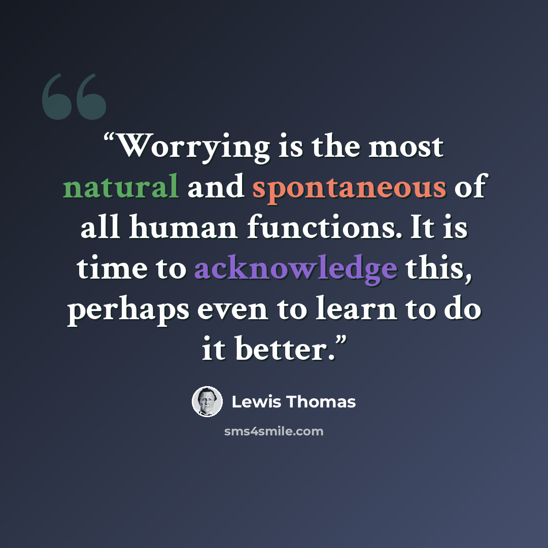 “Worrying is the most natural and spontaneous of all human functions. It is time to acknowledge this, perhaps even to learn to do it better.” quote by Lewis Thomas