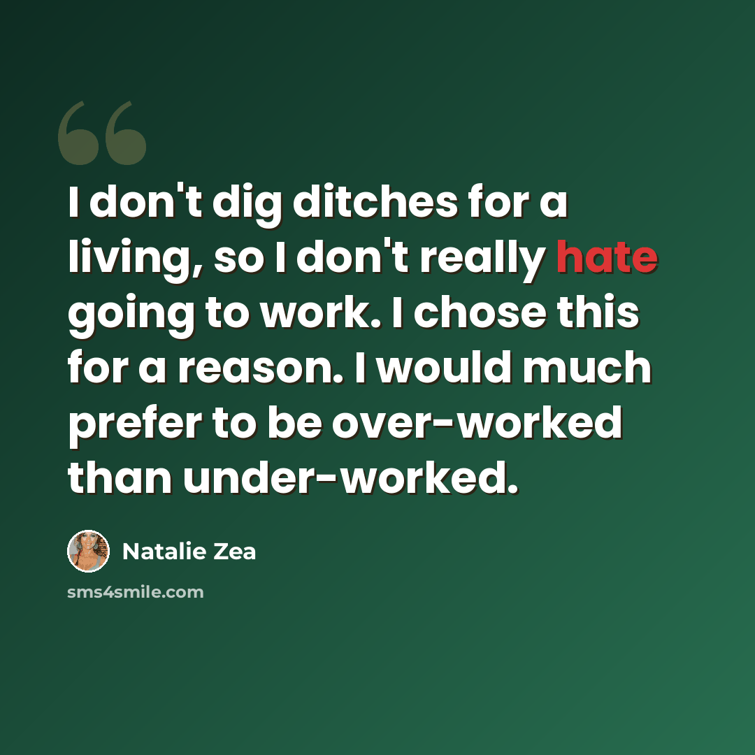 “I don't dig ditches for a living, so I don't really hate going to work. I chose this for a reason. I would much prefer to be over-worked than under-worked.” quote by Natalie Zea