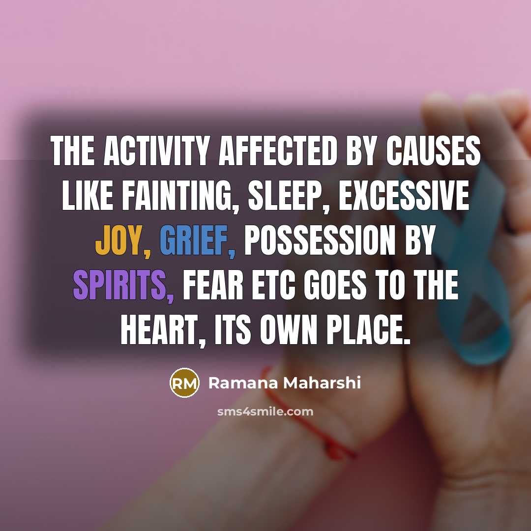 “The activity affected by causes like fainting, sleep, excessive joy, grief, possession by spirits, fear etc goes to the heart, its own place.” quote by Ramana Maharshi