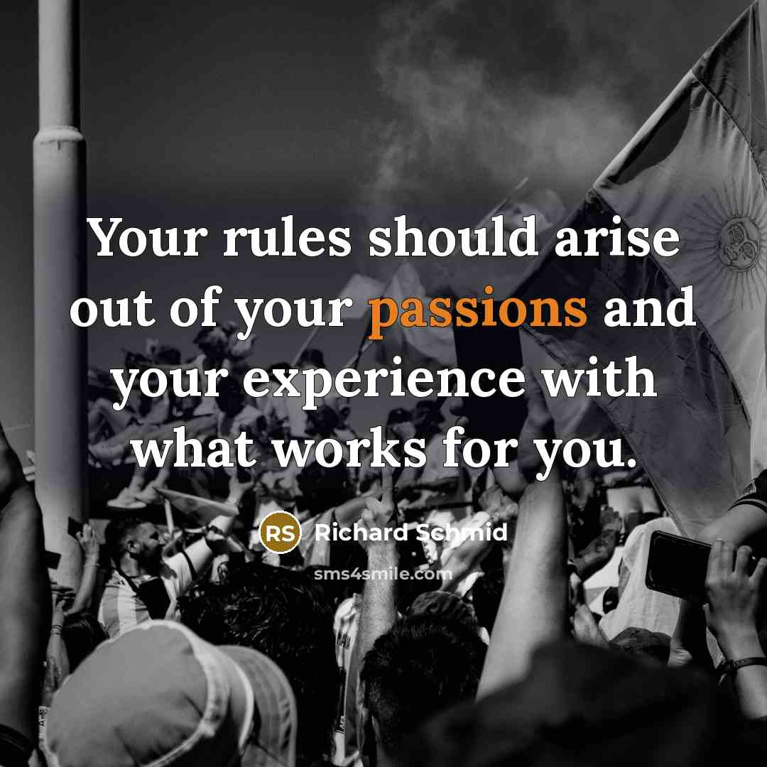 “Your rules should arise out of your passions and your experience with what works for you.” quote by Richard Schmid