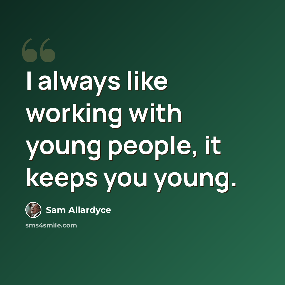 “I always like working with young people, it keeps you young.” quote by Sam Allardyce