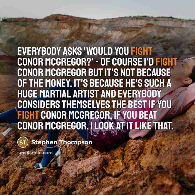 “Everybody asks 'would you fight Conor McGregor?' - of course I'd fight Conor McGregor but it's not because of the money. It's because he's such a huge martial artist and everybody considers themselves the best if you fight Conor McGregor, if you beat Conor McGregor. I look at it like that.” quote by Stephen Thompson