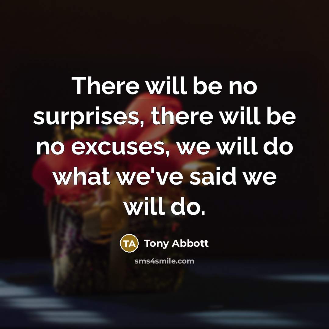 “There will be no surprises, there will be no excuses, we will do what we've said we will do.” quote by Tony Abbott