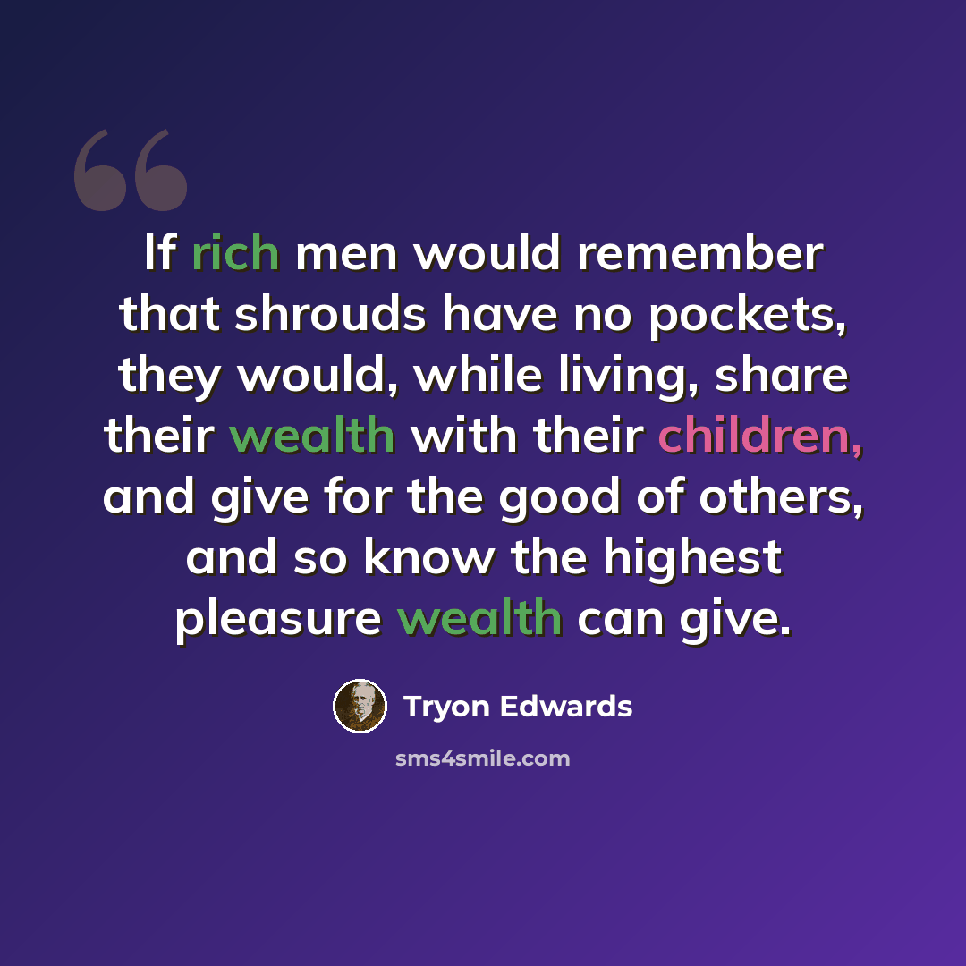 “If rich men would remember that shrouds have no pockets, they would, while living, share their wealth with their children, and give for the good of others, and so know the highest pleasure wealth can give.” quote by Tryon Edwards