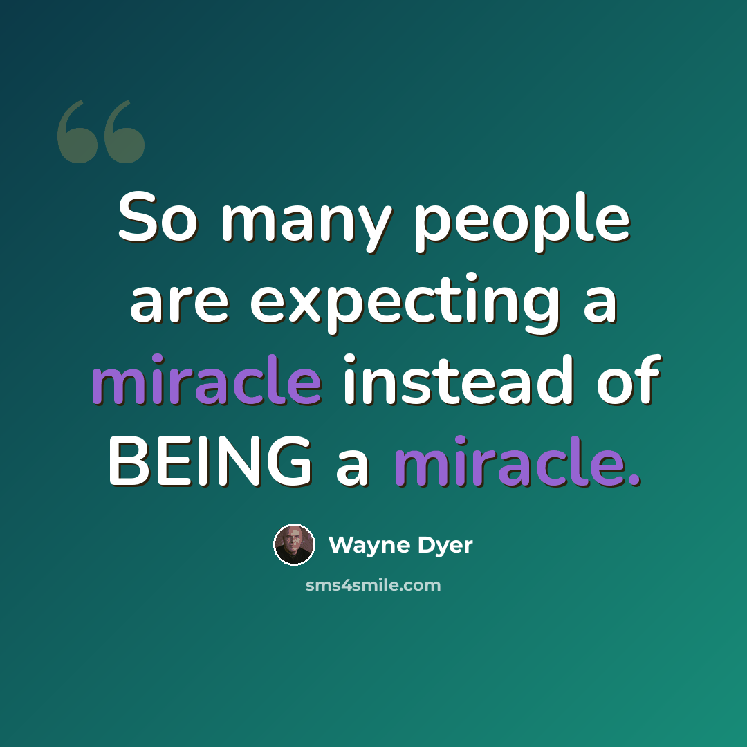 “So many people are expecting a miracle instead of BEING a miracle.” quote by Wayne Dyer