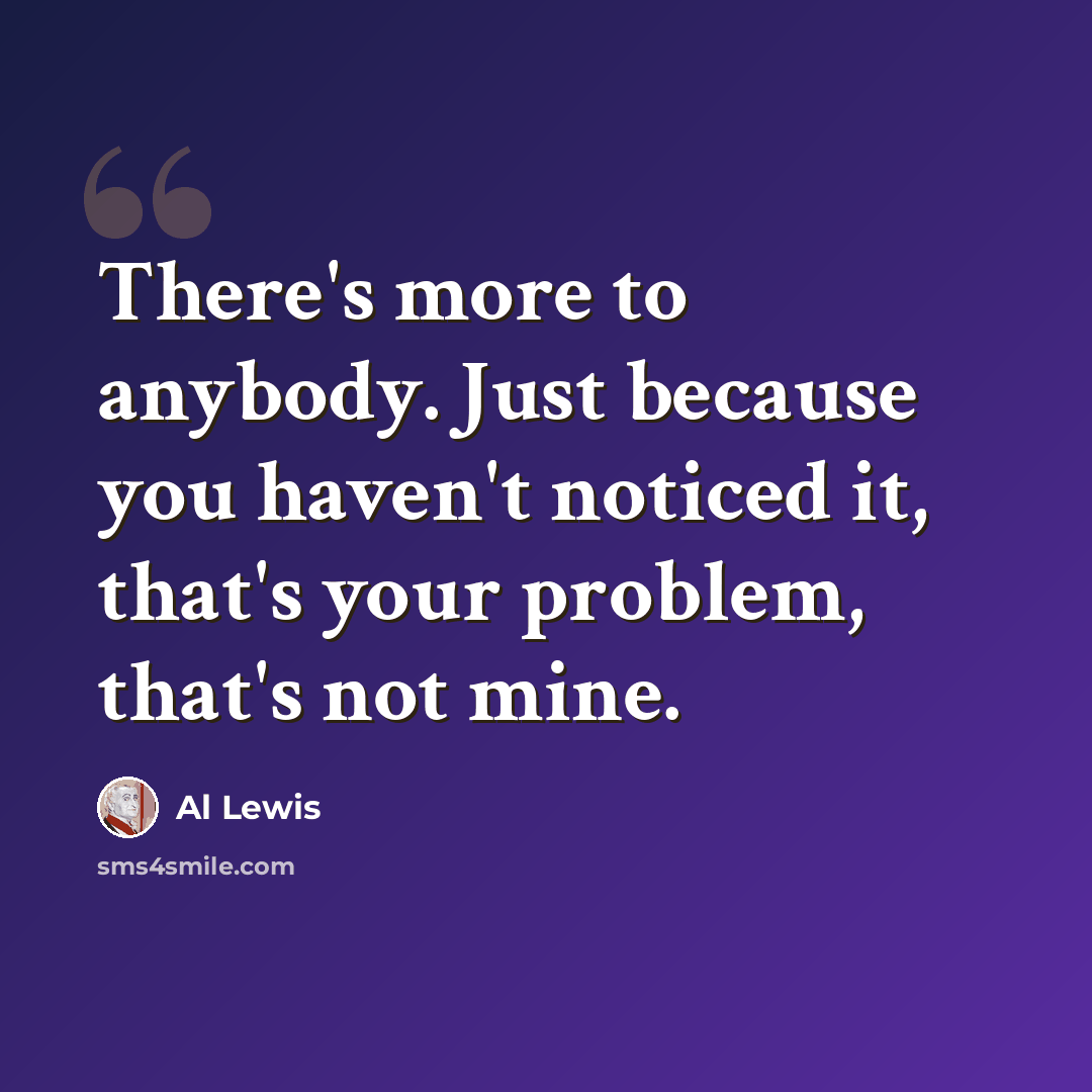 “There's more to anybody. Just because you haven't noticed it, that's your problem, that's not mine.” quote by Al Lewis