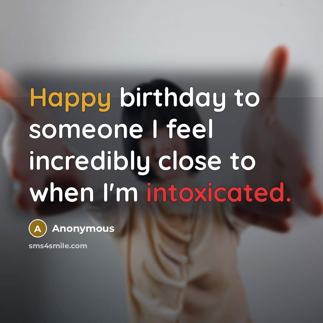 “Happy birthday to someone I feel incredibly close to when I'm intoxicated.” quote by Anonymous