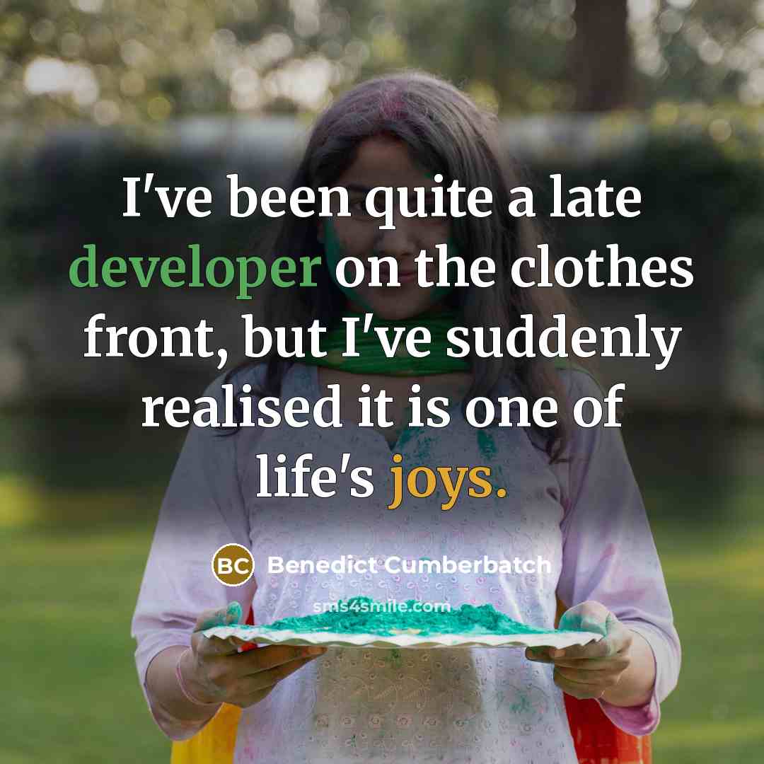 “I've been quite a late developer on the clothes front, but I've suddenly realised it is one of life's joys.” quote by Benedict Cumberbatch