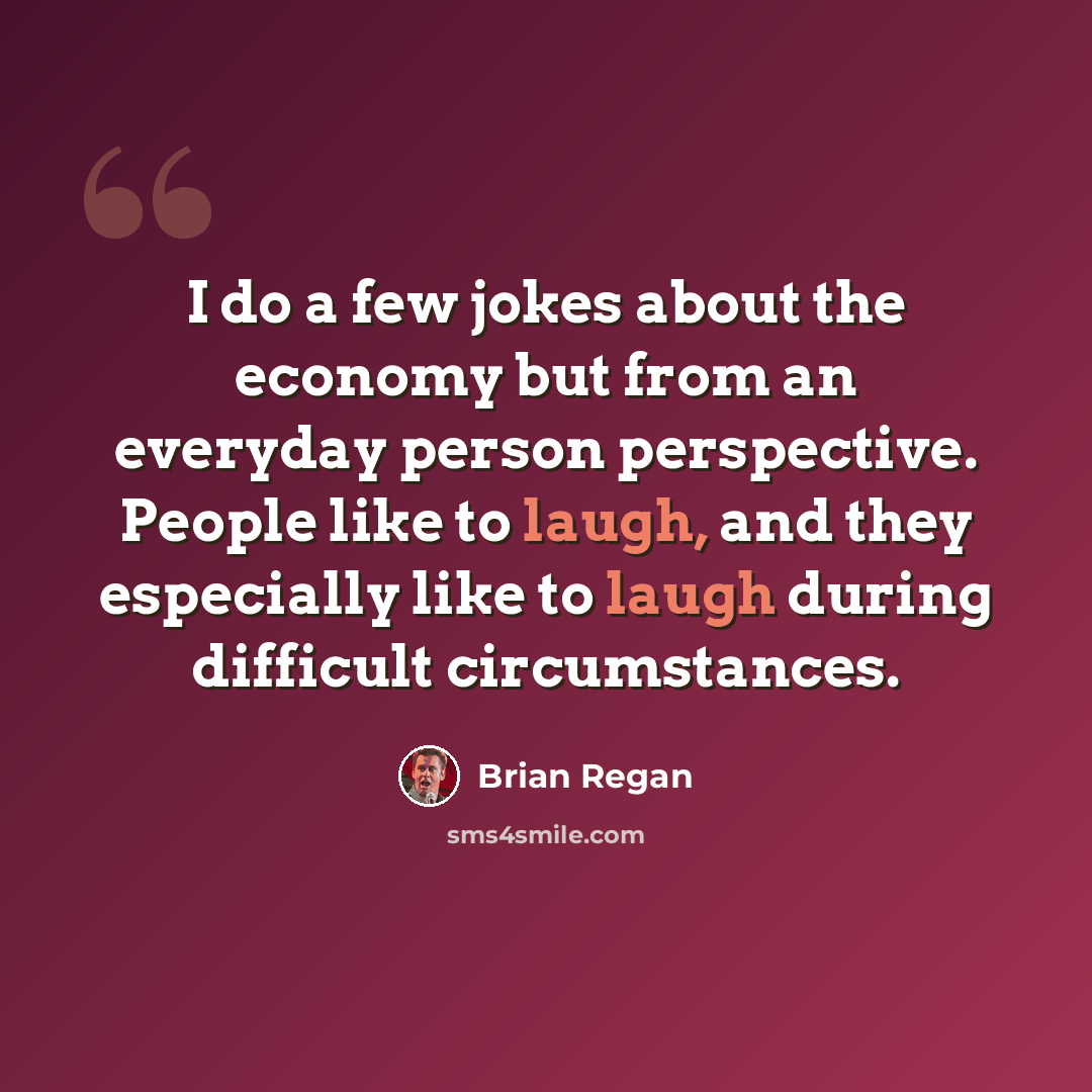 “I do a few jokes about the economy but from an everyday person perspective. People like to laugh, and they especially like to laugh during difficult circumstances.” quote by Brian Regan