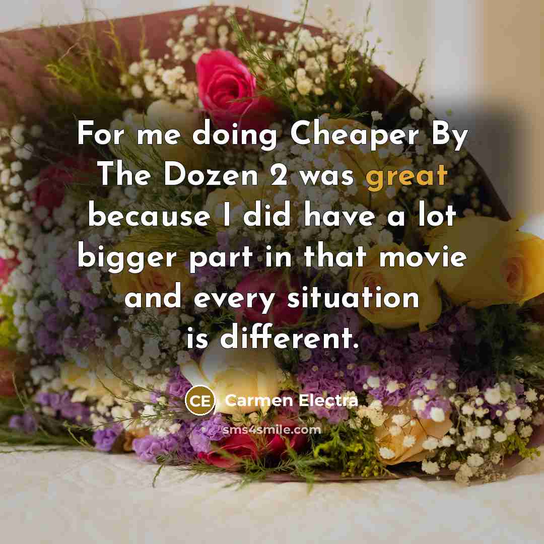“For me doing Cheaper By The Dozen 2 was great because I did have a lot bigger part in that movie and every situation is different.” quote by Carmen Electra