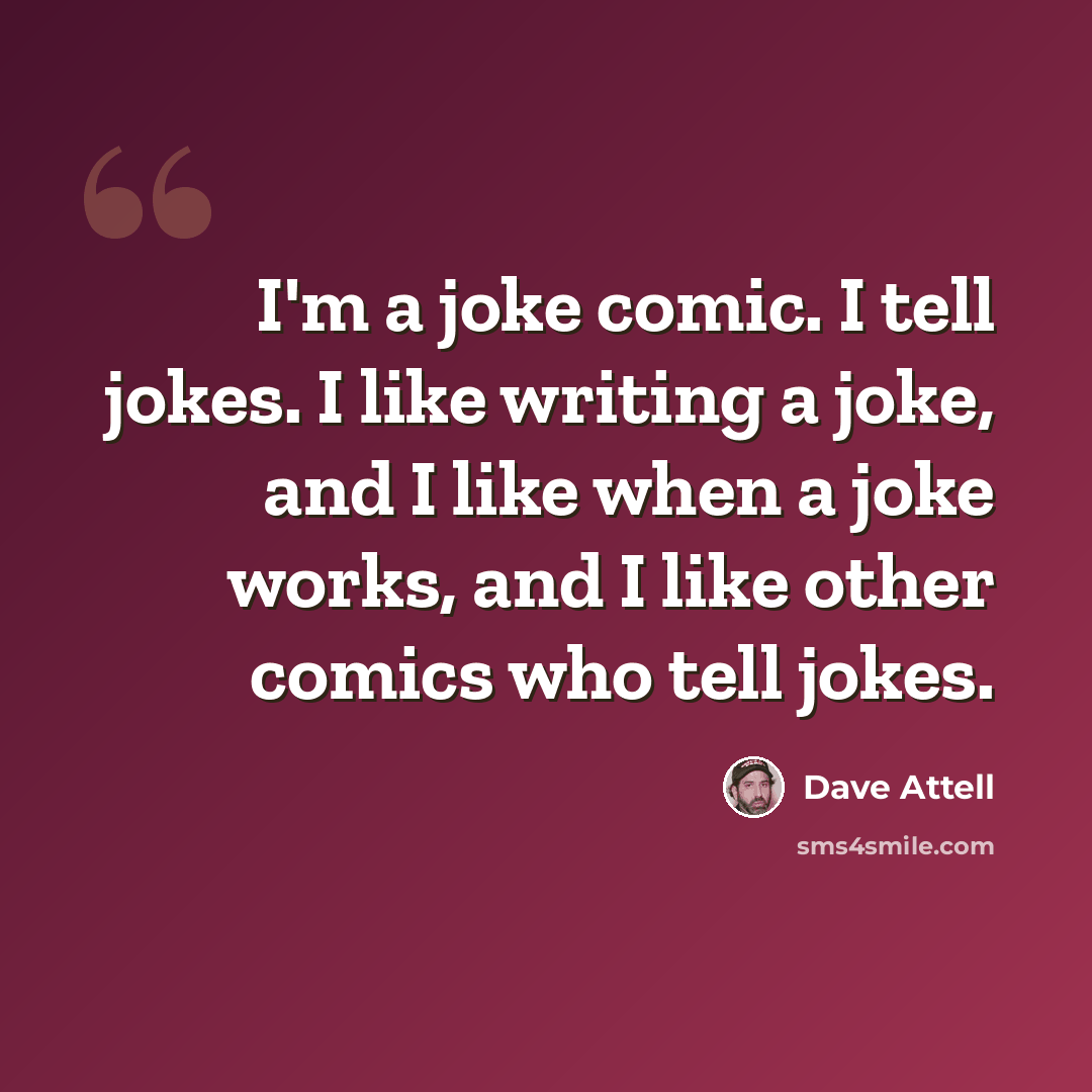 “I'm a joke comic. I tell jokes. I like writing a joke, and I like when a joke works, and I like other comics who tell jokes.” quote by Dave Attell