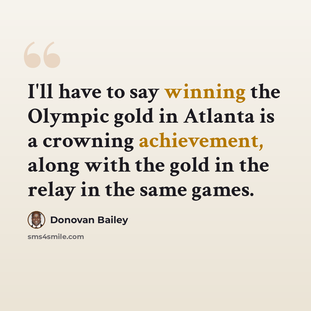 “I'll have to say winning the Olympic gold in Atlanta is a crowning achievement, along with the gold in the relay in the same games.” quote by Donovan Bailey