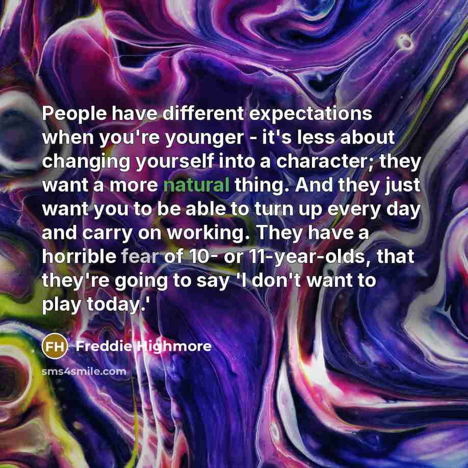 “People have different expectations when you're younger - it's less about changing yourself into a character; they want a more natural thing. And they just want you to be able to turn up every day and carry on working. They have a horrible fear of 10- or 11-year-olds, that they're going to say 'I…” quote by Freddie Highmore
